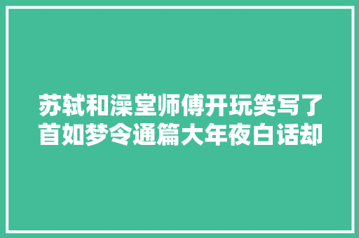 苏轼和澡堂师傅开玩笑写了首如梦令通篇大年夜白话却充满禅意