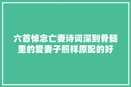 六首悼念亡妻诗词深到骨髓里的爱妻子照样原配的好