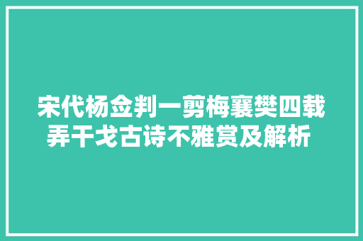 宋代杨佥判一剪梅襄樊四载弄干戈古诗不雅赏及解析 涨常识