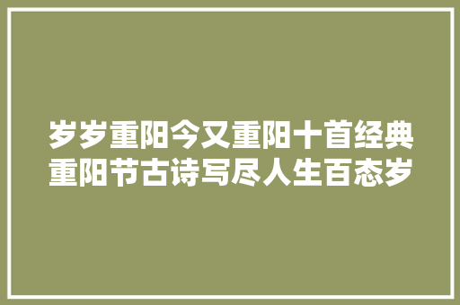 岁岁重阳今又重阳十首经典重阳节古诗写尽人生百态岁月荏苒