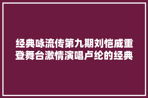 经典咏流传第九期刘恺威重登舞台激情演唱卢纶的经典名作