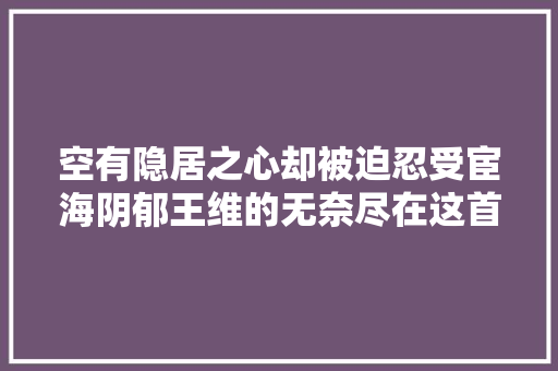 空有隐居之心却被迫忍受宦海阴郁王维的无奈尽在这首唐诗中