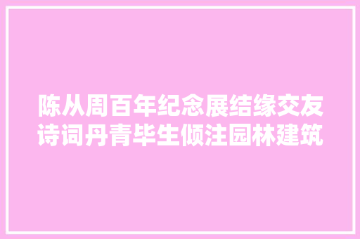 陈从周百年纪念展结缘交友诗词丹青毕生倾注园林建筑