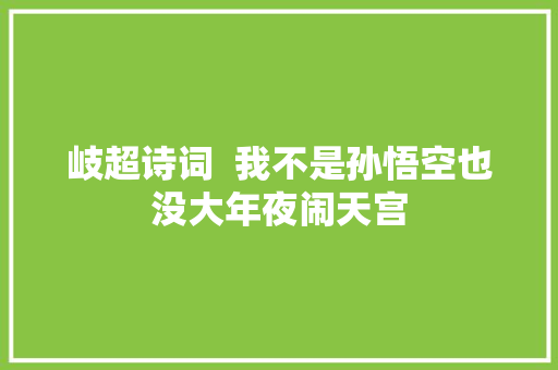 岐超诗词  我不是孙悟空也没大年夜闹天宫