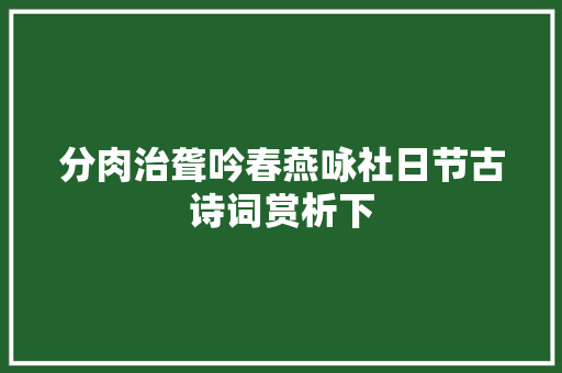 分肉治聋吟春燕咏社日节古诗词赏析下