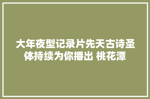 大年夜型记录片先天古诗圣体持续为你播出 桃花潭