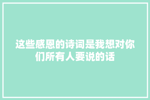 这些感恩的诗词是我想对你们所有人要说的话