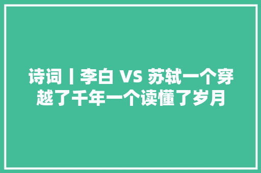 诗词丨李白 VS 苏轼一个穿越了千年一个读懂了岁月