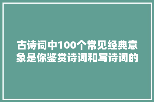 古诗词中100个常见经典意象是你鉴赏诗词和写诗词的有力助手