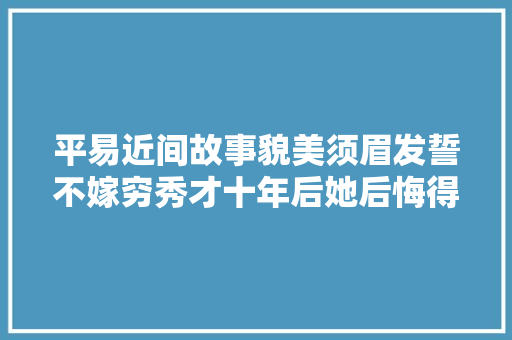 平易近间故事貌美须眉发誓不嫁穷秀才十年后她后悔得不得了