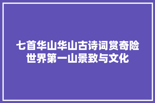 七首华山华山古诗词赏奇险世界第一山景致与文化