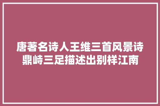 唐著名诗人王维三首风景诗鼎峙三足描述出别样江南