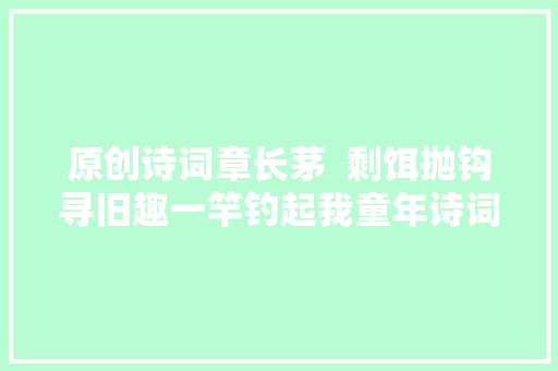 原创诗词章长茅  剩饵抛钩寻旧趣一竿钓起我童年诗词五首