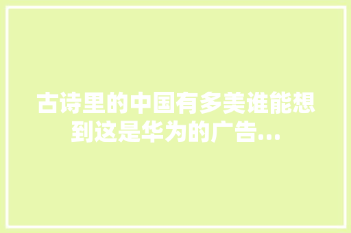 古诗里的中国有多美谁能想到这是华为的广告…