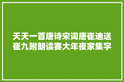 天天一首唐诗宋词唐崔迪送崔九附朗读赛大年夜家集字帖