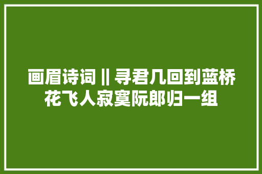 画眉诗词‖寻君几回到蓝桥花飞人寂寞阮郎归一组