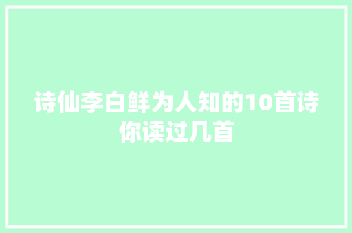 诗仙李白鲜为人知的10首诗你读过几首 诗仙李白鲜为人知的10首诗你读过几首