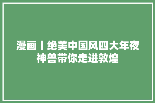 漫画丨绝美中国风四大年夜神兽带你走进敦煌