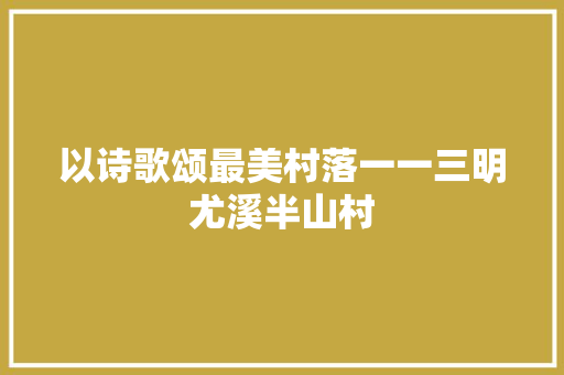 以诗歌颂最美村落一一三明尤溪半山村