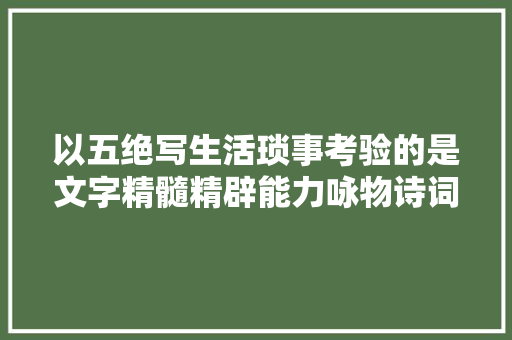 以五绝写生活琐事考验的是文字精髓精辟能力咏物诗词不简单