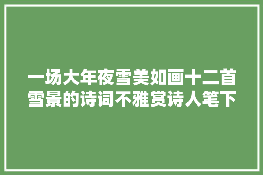 一场大年夜雪美如画十二首雪景的诗词不雅赏诗人笔下的绝美雪景