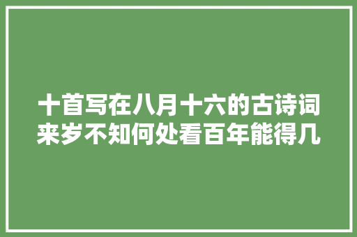 十首写在八月十六的古诗词来岁不知何处看百年能得几回圆