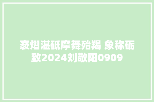 袤熠湛砥摩舞殆羯 象称砺致2024刘敬阳0909