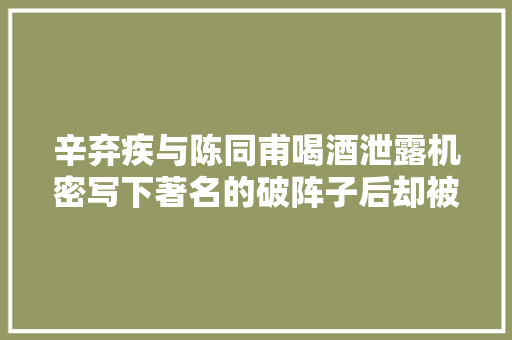 辛弃疾与陈同甫喝酒泄露机密写下著名的破阵子后却被敲诈