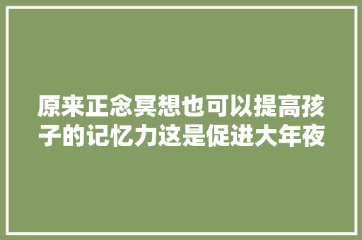 原来正念冥想也可以提高孩子的记忆力这是促进大年夜脑功能很奇妙