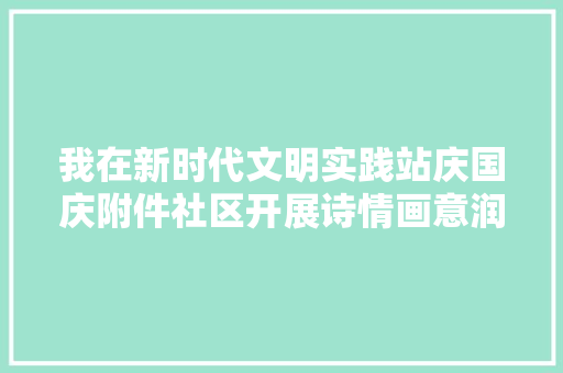 我在新时代文明实践站庆国庆附件社区开展诗情画意润童心 传承弘扬爱国情创意古诗词贴画DIY活动