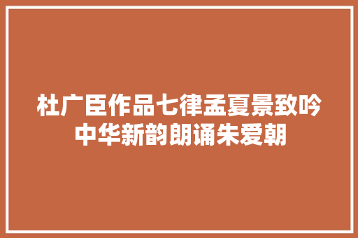 杜广臣作品七律孟夏景致吟中华新韵朗诵朱爱朝