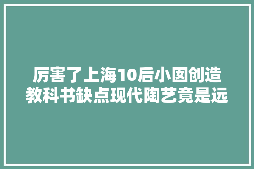 厉害了上海10后小囡创造教科书缺点现代陶艺竟是远古生物