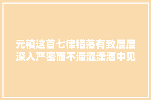 元稹这首七律错落有致层层深入严密而不滞涩潇洒中见精心