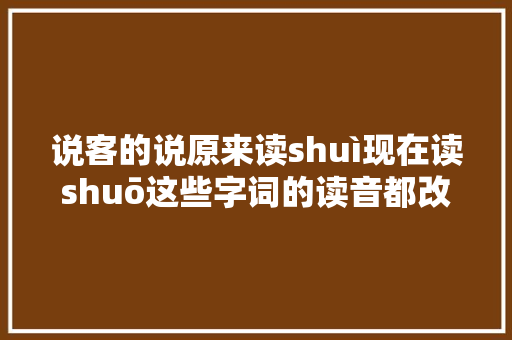 说客的说原来读shuì现在读shuō这些字词的读音都改了你能读对几个