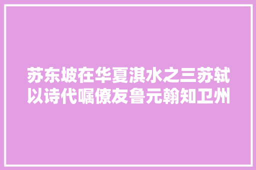苏东坡在华夏淇水之三苏轼以诗代嘱僚友鲁元翰知卫州