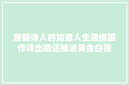 唐朝诗人的如意人生遇绑匪作诗出险还被送黄金白银