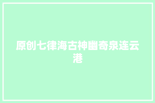 原创七律海古神幽奇泉连云港