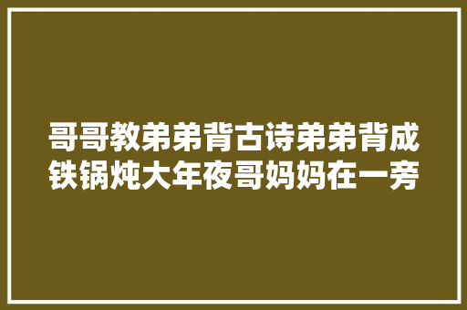 哥哥教弟弟背古诗弟弟背成铁锅炖大年夜哥妈妈在一旁笑出了声