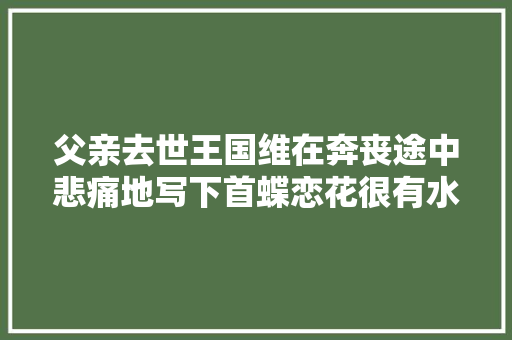 父亲去世王国维在奔丧途中悲痛地写下首蝶恋花很有水平
