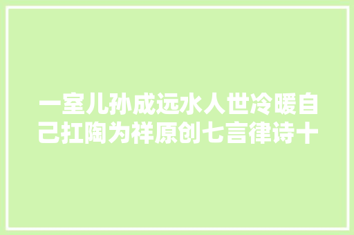 一室儿孙成远水人世冷暖自己扛陶为祥原创七言律诗十首