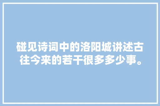 碰见诗词中的洛阳城讲述古往今来的若干很多多少事。国色天喷鼻香牡丹花