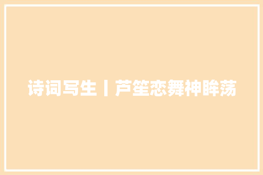诗词写生丨芦笙恋舞神眸荡