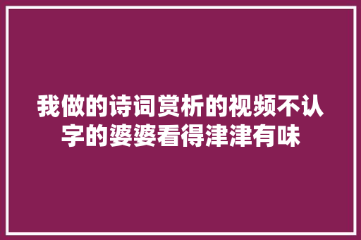 我做的诗词赏析的视频不认字的婆婆看得津津有味
