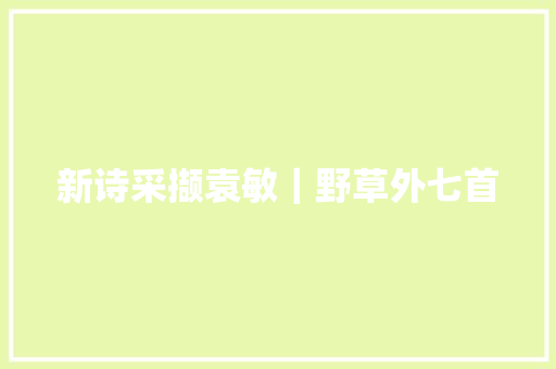 新诗采撷袁敏｜野草外七首