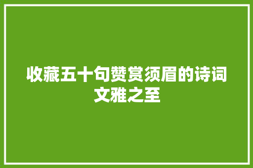 收藏五十句赞赏须眉的诗词文雅之至