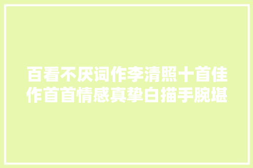 百看不厌词作李清照十首佳作首首情感真挚白描手腕堪称一绝