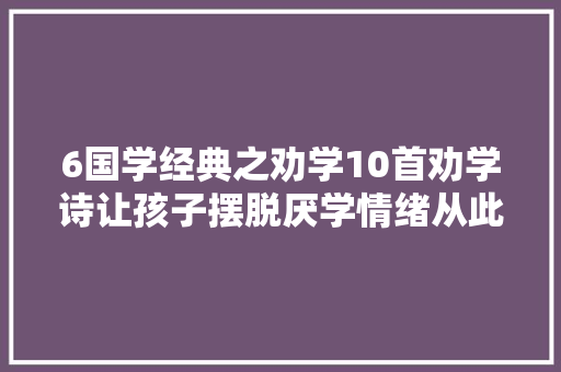 6国学经典之劝学10首劝学诗让孩子摆脱厌学情绪从此爱长进修