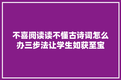 不喜阅读读不懂古诗词怎么办三步法让学生如获至宝