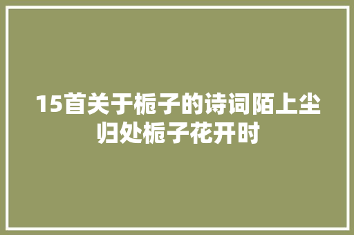 15首关于栀子的诗词陌上尘归处栀子花开时