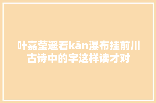 叶嘉莹遥看kān瀑布挂前川古诗中的字这样读才对